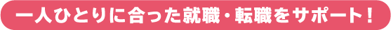 一人ひとりに合った就職・転職をサポート！
