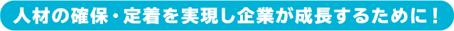 人材の確保・定着を実現し企業が成長するために！