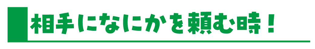 相手になにかを頼む時！