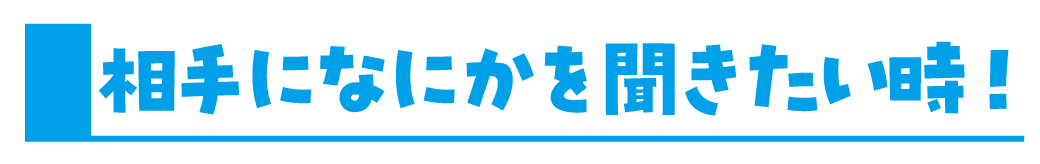 相手になにかを聞きたい時！