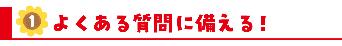 ①よくある質問に備える!