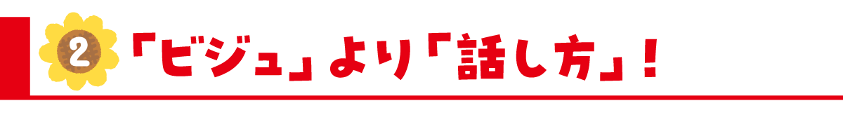 ②「ビジュ」より「話し方」!