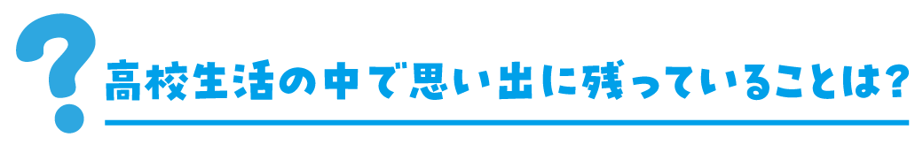 高校生活の中で思い出に残っていることは？