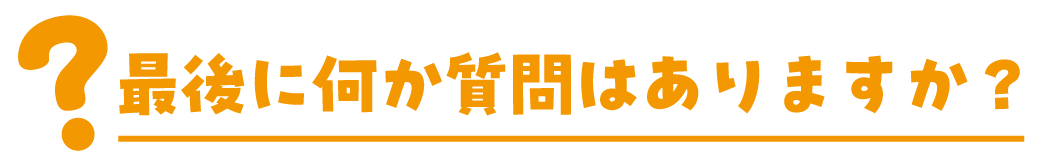 最後に何か質問はありますか？