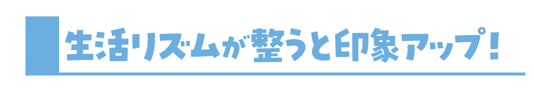 生活リズムが整うと印象アップ!
