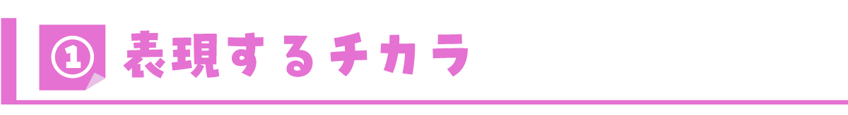 ①表現するチカラ