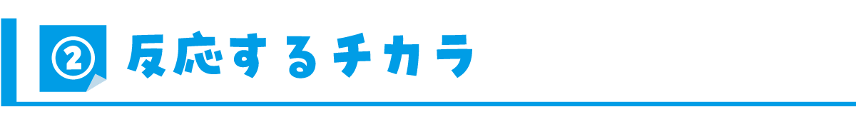 ②反応するチカラ