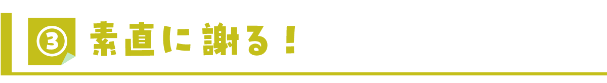 ③素直に謝る！