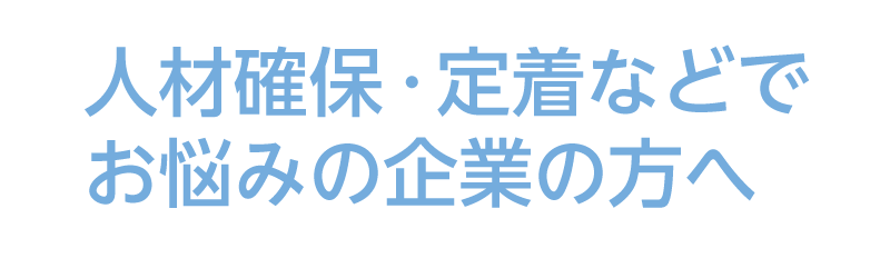 人材確保・定着などでお悩みの企業の方へ