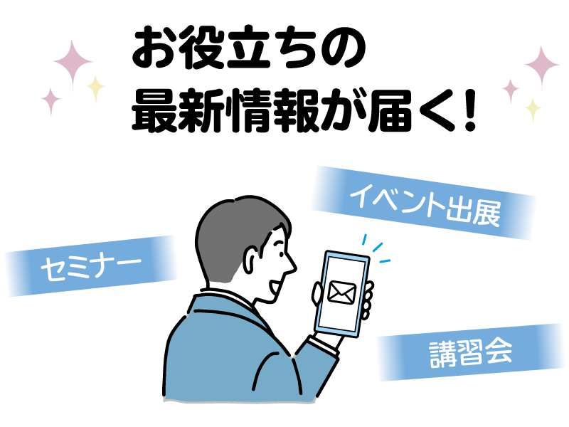 セミナー、イベント出展、講習会など、お役立ちの最新情報が届く！