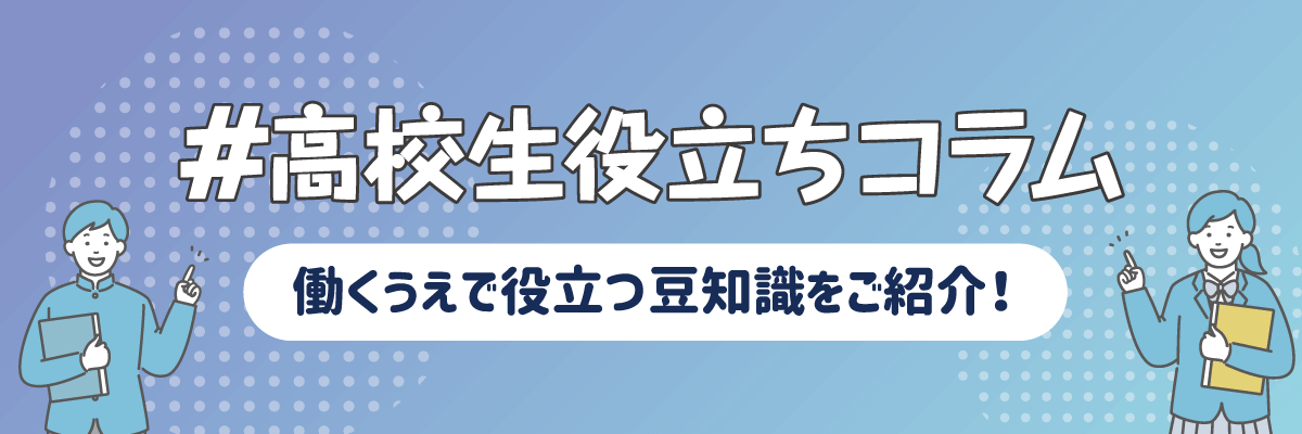 #高校生役立ちコラム　働くうえで役立つ豆知識をご紹介！