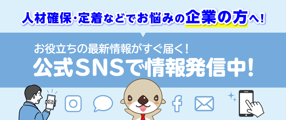 人材確保・定着などでお悩みの企業の方へ！お役立ちの最新情報がすぐ届く！公式SNSで情報発信中！Instagram（インスタグラム）・LINE（ライン）・Facebook（フェイスブック）・メールマガジン（メルマガ）
